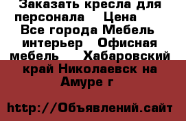 Заказать кресла для персонала  › Цена ­ 1 - Все города Мебель, интерьер » Офисная мебель   . Хабаровский край,Николаевск-на-Амуре г.